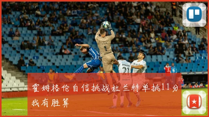 霍姆格伦自信挑战杜兰特单挑11分我有胜算