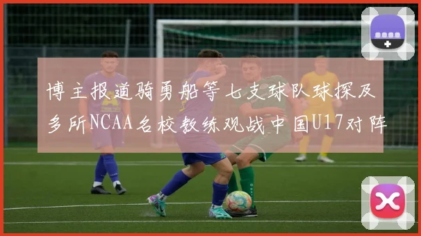 博主报道骑勇船等七支球队球探及多所NCAA名校教练观战中国U17对阵委内瑞拉