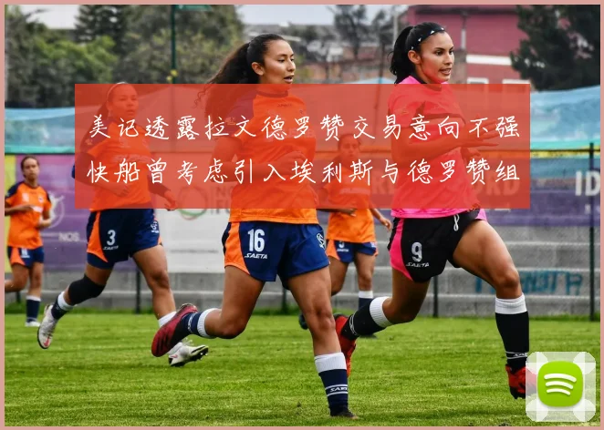 美记透露拉文德罗赞交易意向不强快船曾考虑引入埃利斯与德罗赞组合