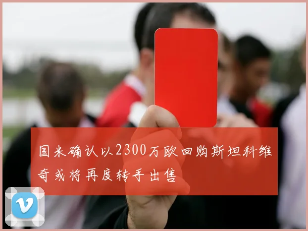 国米确认以2300万欧回购斯坦科维奇或将再度转手出售