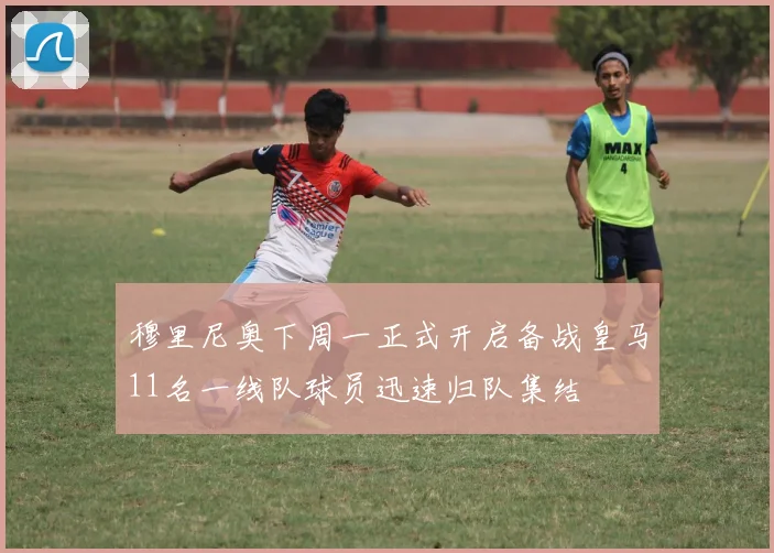 穆里尼奥下周一正式开启备战皇马11名一线队球员迅速归队集结