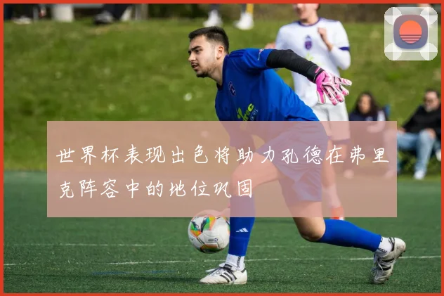世界杯表现出色将助力孔德在弗里克阵容中的地位巩固