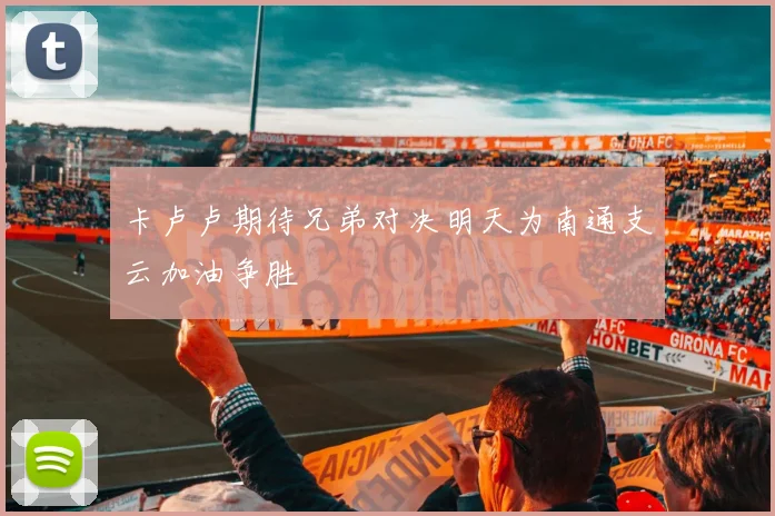 卡卢卢期待兄弟对决明天为南通支云加油争胜