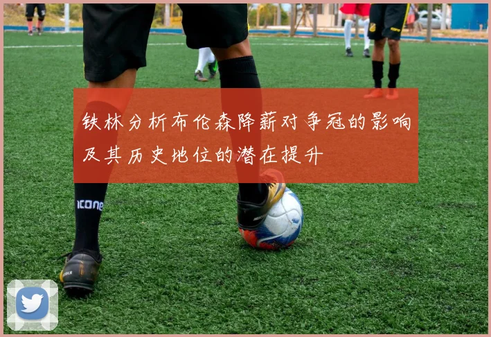铁林分析布伦森降薪对争冠的影响及其历史地位的潜在提升