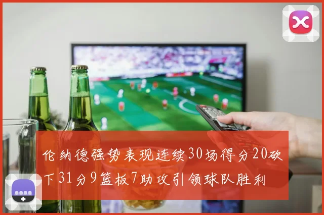 伦纳德强势表现连续30场得分20砍下31分9篮板7助攻引领球队胜利