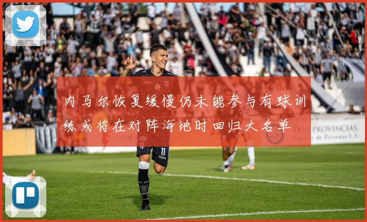 内马尔恢复缓慢仍未能参与有球训练或将在对阵海地时回归大名单