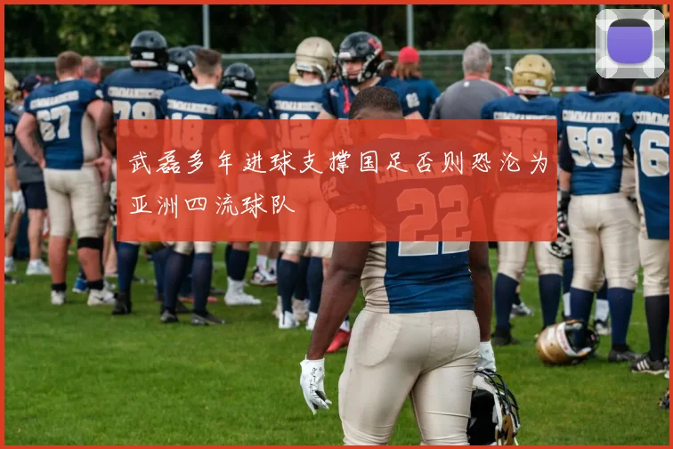武磊多年进球支撑国足否则恐沦为亚洲四流球队