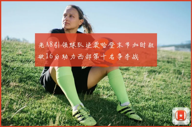老A8引领球队逆袭哈登末节加时狂砍16分助力西部第十名争夺战