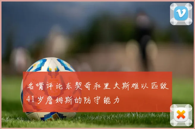 名嘴评论东契奇和里夫斯难以匹敌41岁詹姆斯的防守能力