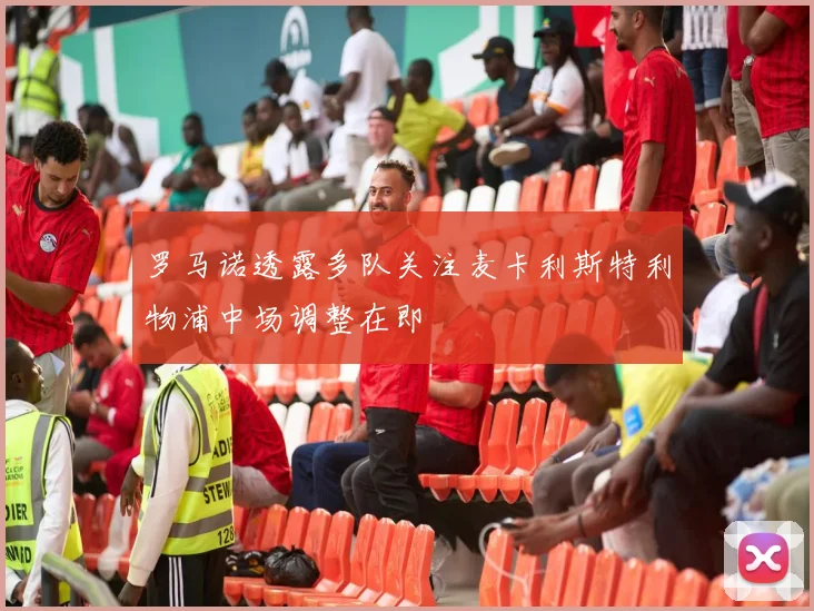罗马诺透露多队关注麦卡利斯特利物浦中场调整在即