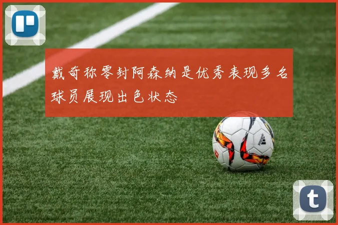 戴奇称零封阿森纳是优秀表现多名球员展现出色状态