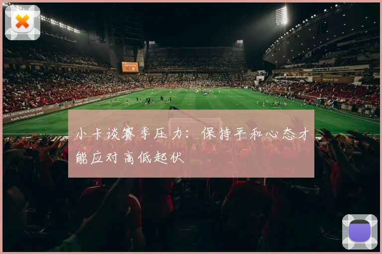 小卡谈赛季压力：保持平和心态才能应对高低起伏
