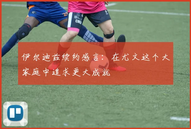 伊尔迪兹续约感言：在尤文这个大家庭中追求更大成就