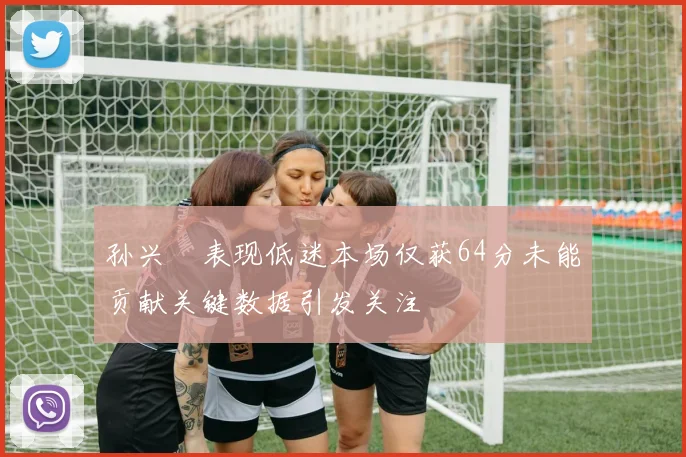 孙兴慜表现低迷本场仅获64分未能贡献关键数据引发关注