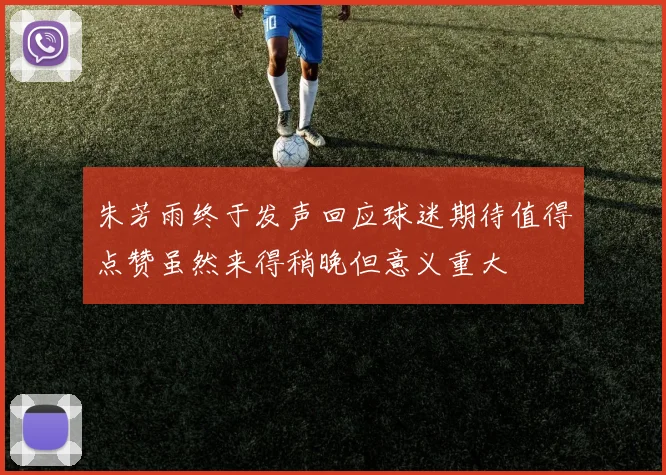 朱芳雨终于发声回应球迷期待值得点赞虽然来得稍晚但意义重大