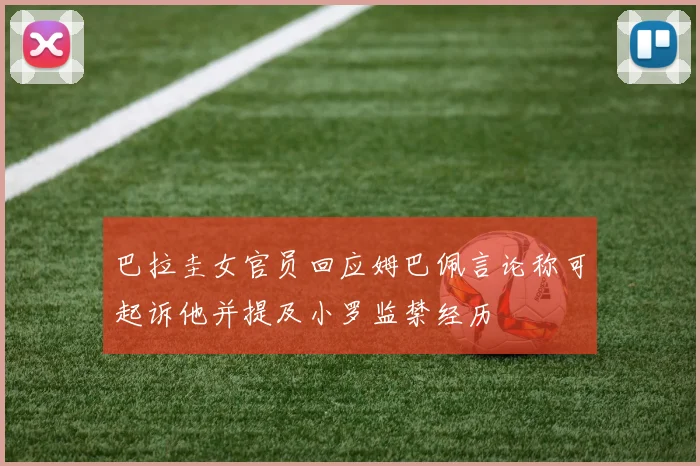 巴拉圭女官员回应姆巴佩言论称可起诉他并提及小罗监禁经历