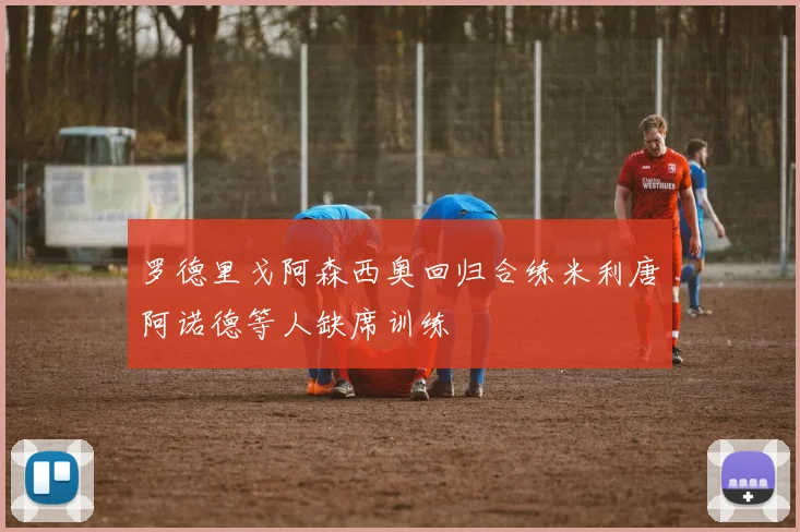 罗德里戈阿森西奥回归合练米利唐阿诺德等人缺席训练