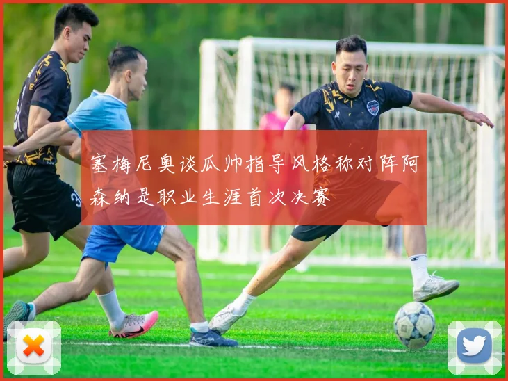 塞梅尼奥谈瓜帅指导风格称对阵阿森纳是职业生涯首次决赛