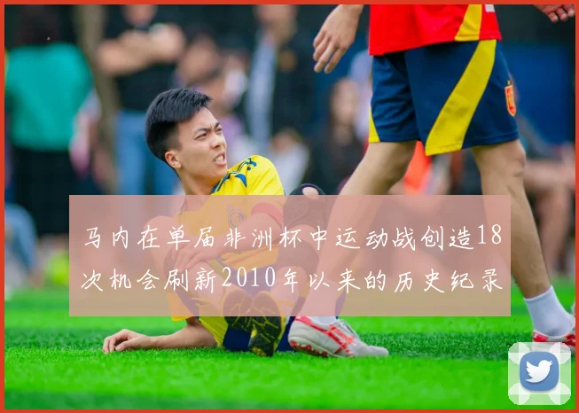 马内在单届非洲杯中运动战创造18次机会刷新2010年以来的历史纪录