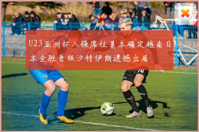 U23亚洲杯八强席位基本确定越南日本全胜晋级沙特伊朗遗憾出局