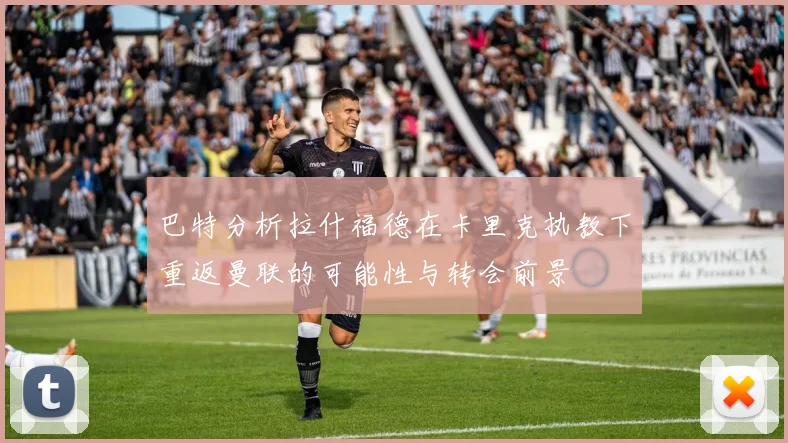 巴特分析拉什福德在卡里克执教下重返曼联的可能性与转会前景