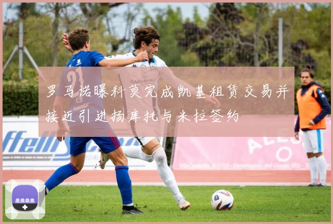 罗马诺曝科莫完成凯基租赁交易并接近引进扬库托与米拉签约