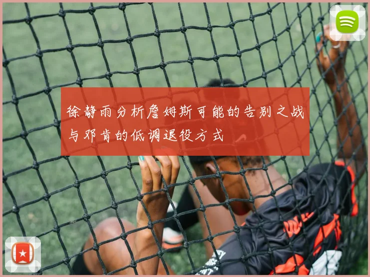 徐静雨分析詹姆斯可能的告别之战与邓肯的低调退役方式