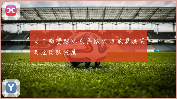 马丁盛赞球队氛围欧文与浓眉共同关注团队发展