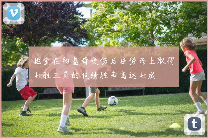 掘金在约基奇受伤后逆势而上取得七胜三负的佳绩胜率高达七成