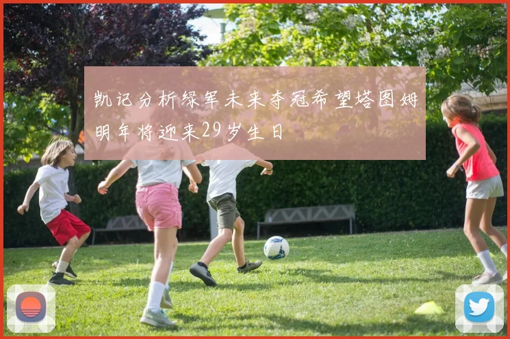 凯记分析绿军未来夺冠希望塔图姆明年将迎来29岁生日