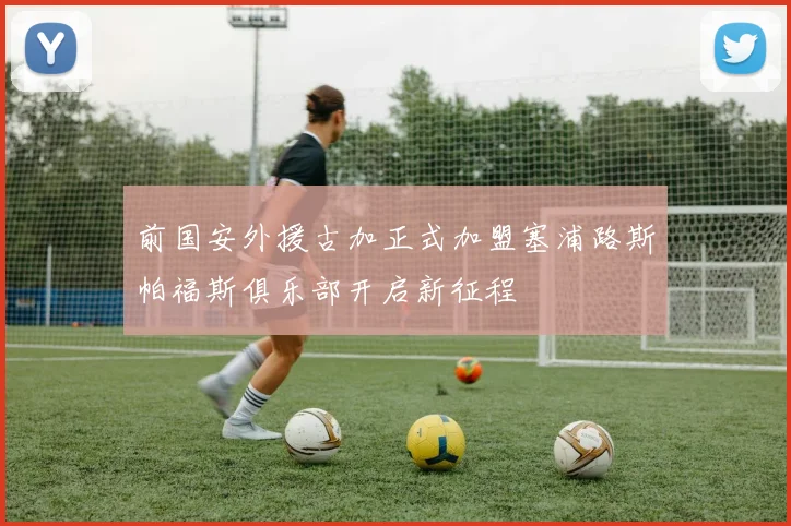 前国安外援古加正式加盟塞浦路斯帕福斯俱乐部开启新征程