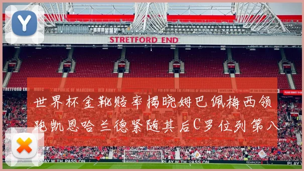 世界杯金靴赔率揭晓姆巴佩梅西领跑凯恩哈兰德紧随其后C罗位列第八