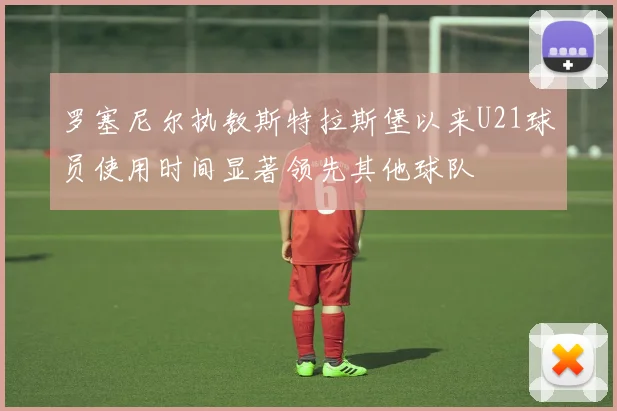 罗塞尼尔执教斯特拉斯堡以来U21球员使用时间显著领先其他球队
