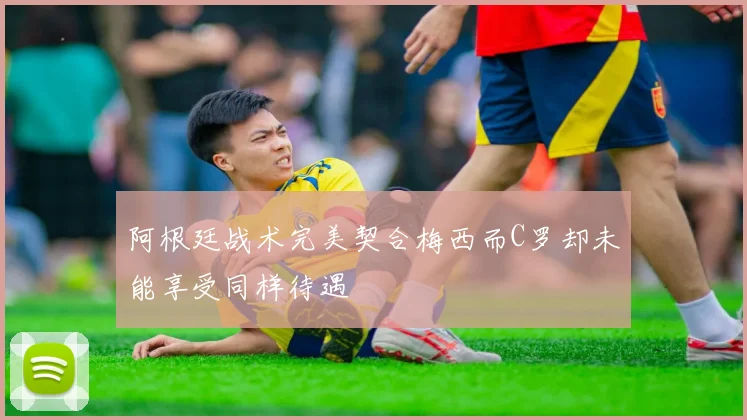 阿根廷战术完美契合梅西而C罗却未能享受同样待遇