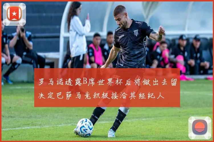 罗马诺透露B席世界杯后将做出去留决定巴萨马竞积极接洽其经纪人